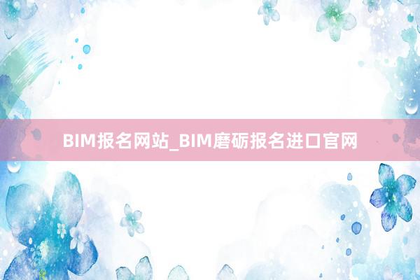 BIM报名网站_BIM磨砺报名进口官网