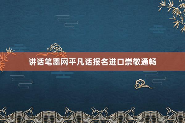 讲话笔墨网平凡话报名进口崇敬通畅