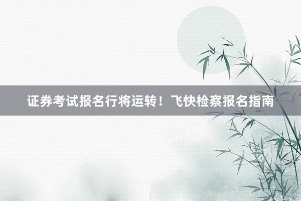 证券考试报名行将运转！飞快检察报名指南