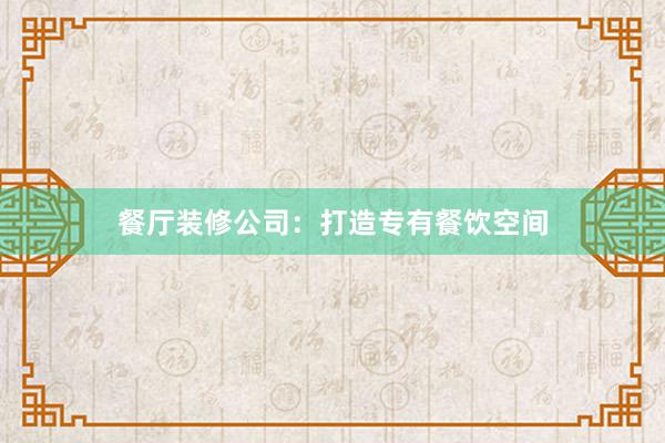 餐厅装修公司：打造专有餐饮空间