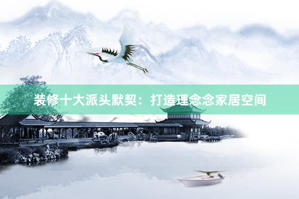 装修十大派头默契：打造理念念家居空间