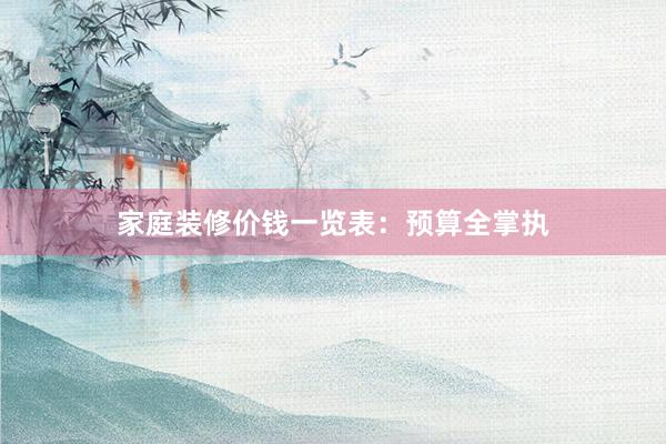 家庭装修价钱一览表：预算全掌执