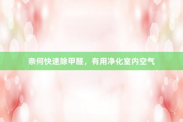 奈何快速除甲醛，有用净化室内空气