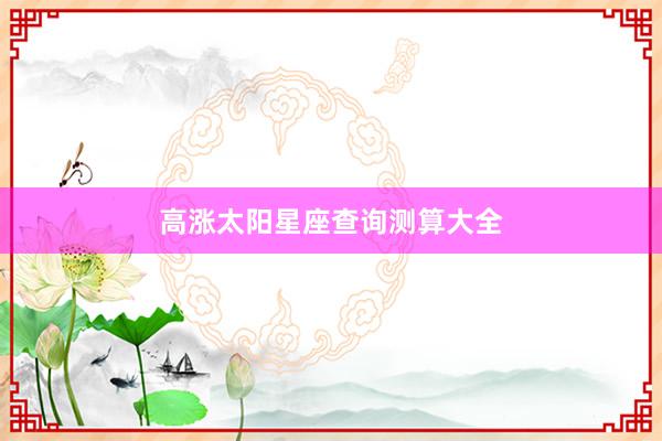 高涨太阳星座查询测算大全