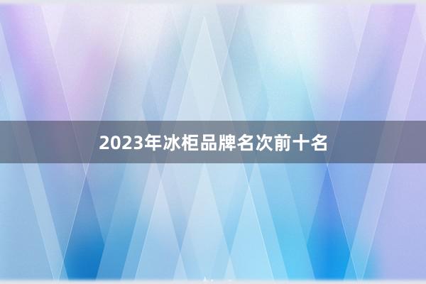 2023年冰柜品牌名次前十名