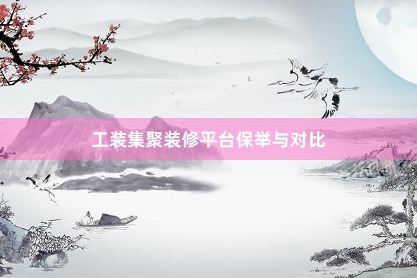 工装集聚装修平台保举与对比