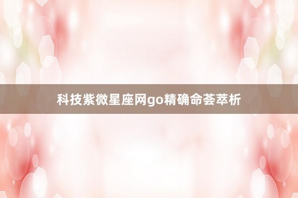科技紫微星座网go精确命荟萃析