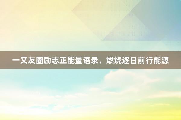 一又友圈励志正能量语录，燃烧逐日前行能源