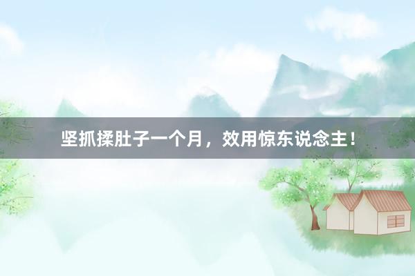 坚抓揉肚子一个月，效用惊东说念主！