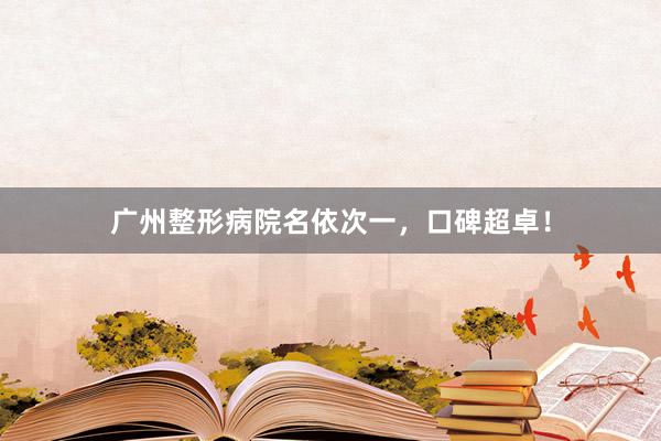 广州整形病院名依次一，口碑超卓！