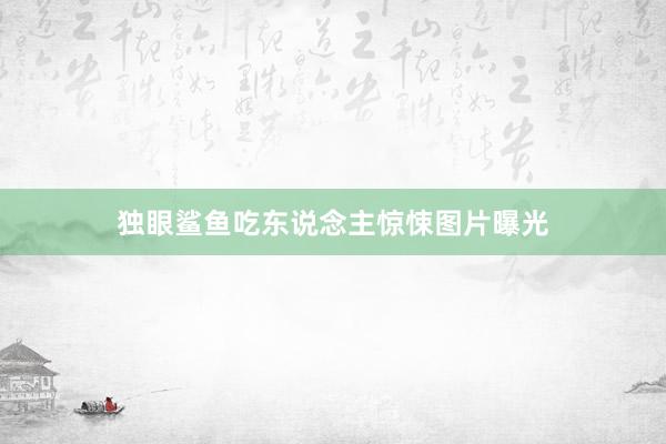 独眼鲨鱼吃东说念主惊悚图片曝光
