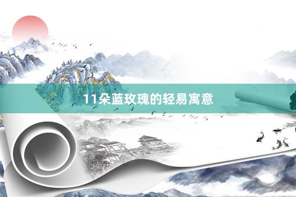 11朵蓝玫瑰的轻易寓意