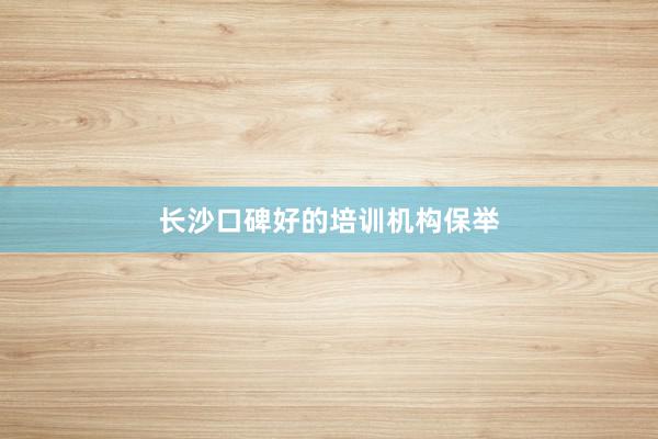 长沙口碑好的培训机构保举
